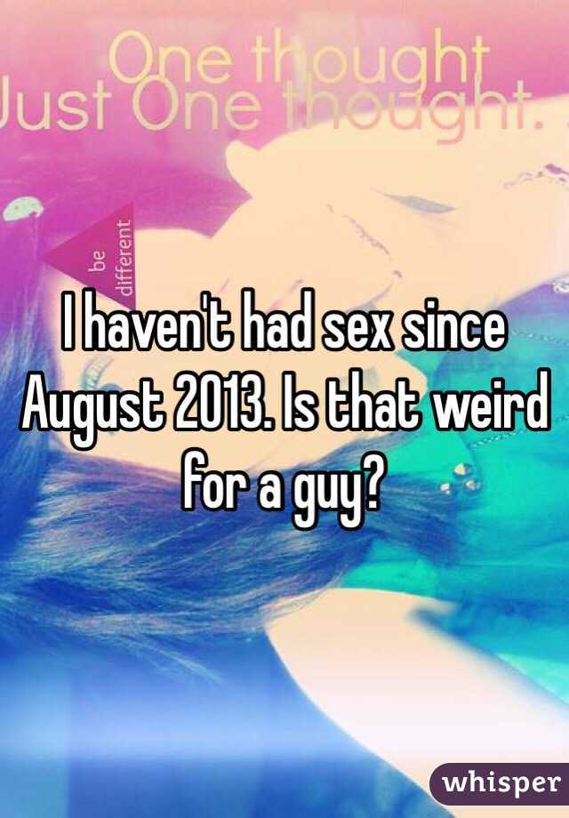 I haven't had sex since August 2013. Is that weird for a guy?