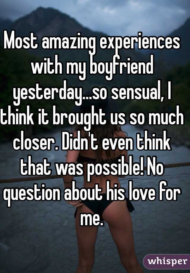 Most amazing experiences with my boyfriend yesterday...so sensual, I think it brought us so much closer. Didn't even think that was possible! No question about his love for me.