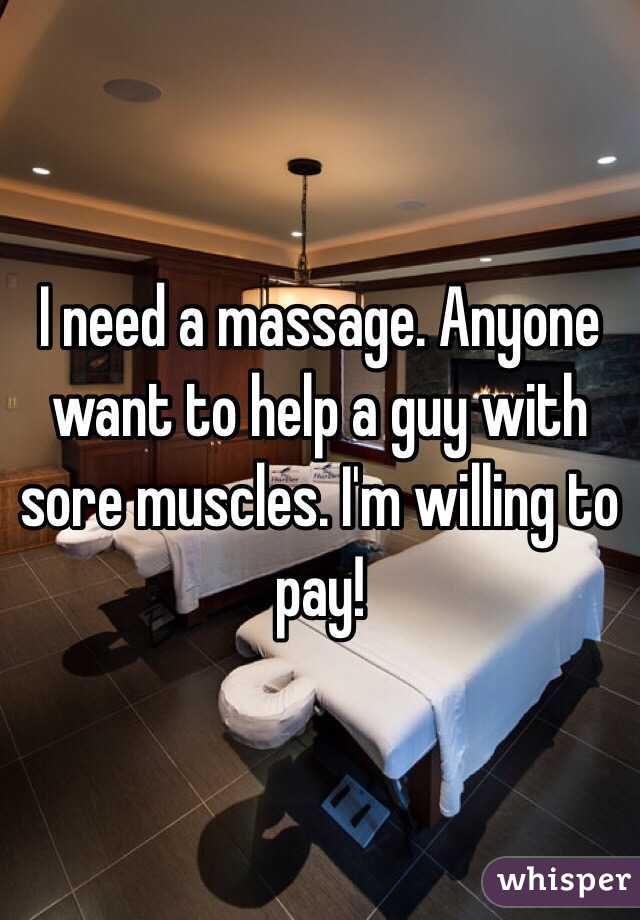 I need a massage. Anyone want to help a guy with sore muscles. I'm willing to pay!