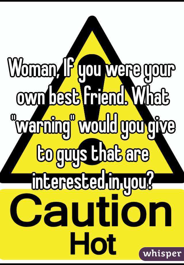 Woman, If you were your own best friend. What "warning" would you give to guys that are interested in you?
