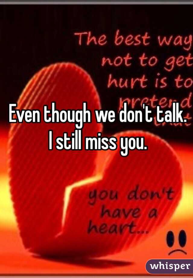 Even though we don't talk. I still miss you.