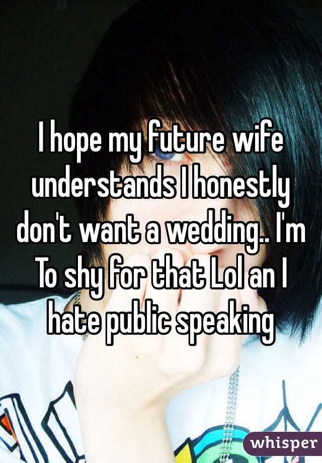 I hope my future wife understands I honestly don't want a wedding.. I'm
To shy for that Lol an I hate public speaking  
