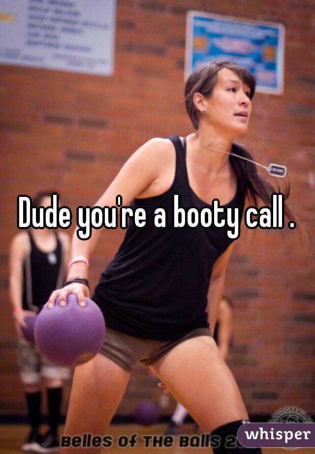 Dude you're a booty call .