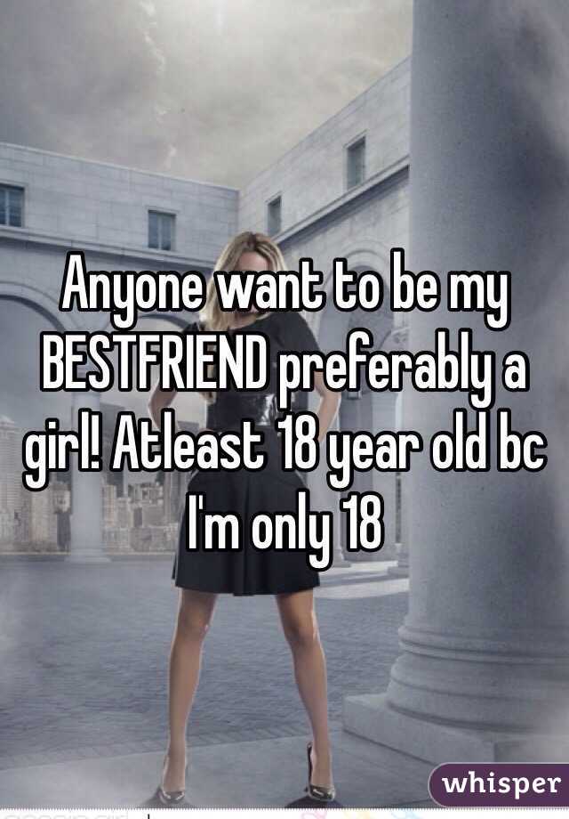 Anyone want to be my BESTFRIEND preferably a girl! Atleast 18 year old bc I'm only 18 