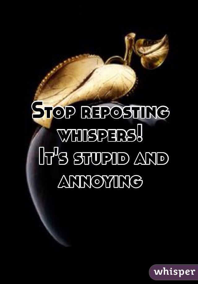 Stop reposting whispers!
 It's stupid and annoying 