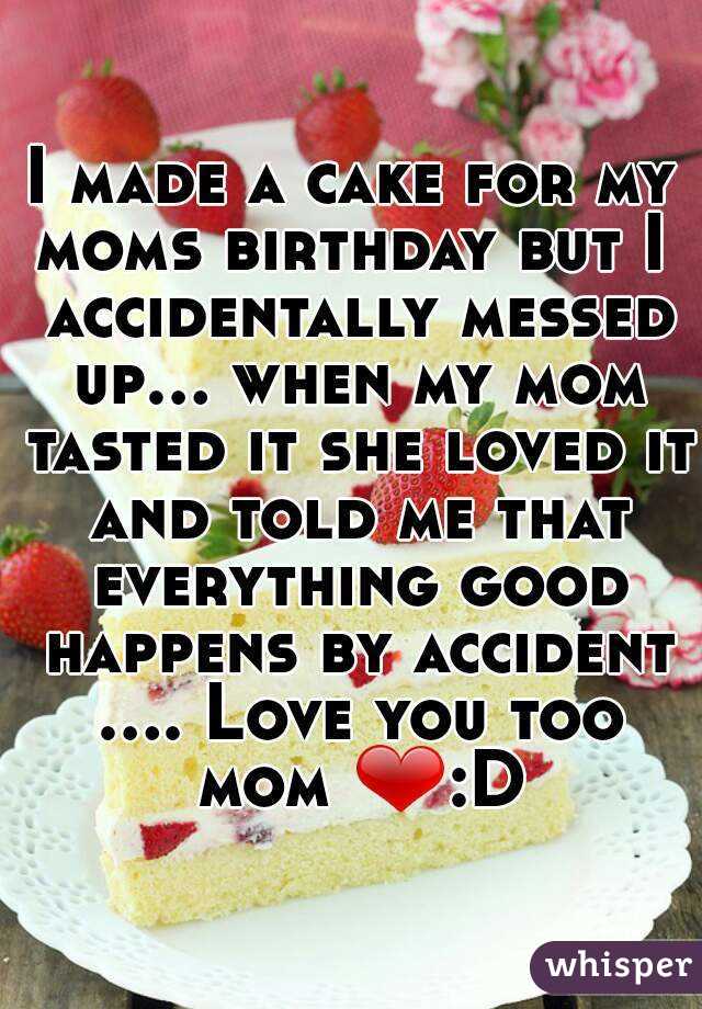 I made a cake for my moms birthday but I  accidentally messed up... when my mom tasted it she loved it and told me that everything good happens by accident .... Love you too mom ❤:D