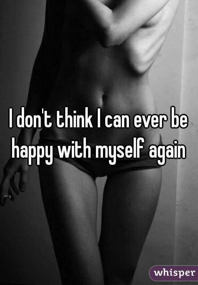 I don't think I can ever be happy with myself again 
