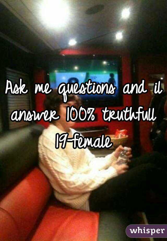 Ask me questions and il answer 100% truthfull 
19-female