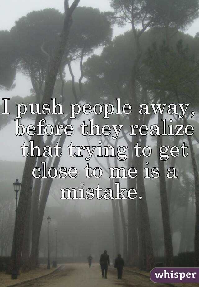 I push people away,  before they realize that trying to get close to me is a mistake. 