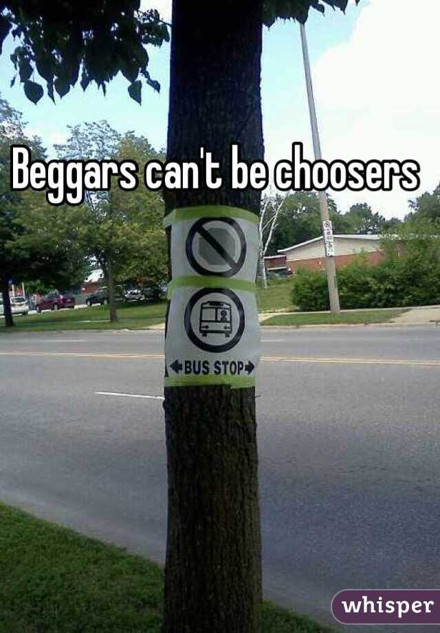 Beggars can't be choosers