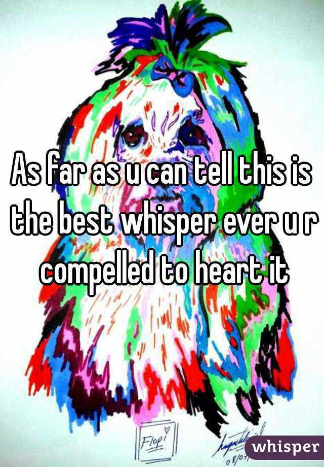 As far as u can tell this is the best whisper ever u r compelled to heart it