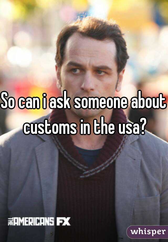So can i ask someone about customs in the usa?
