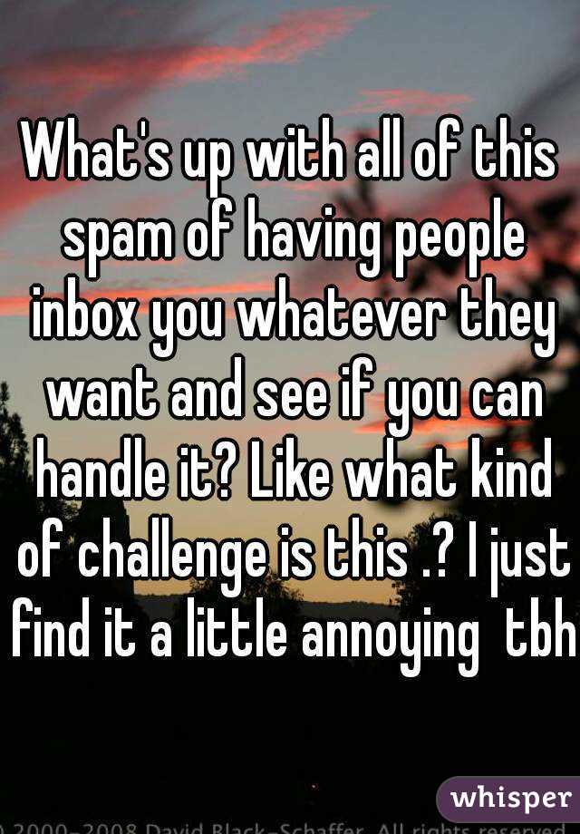 What's up with all of this spam of having people inbox you whatever they want and see if you can handle it? Like what kind of challenge is this .? I just find it a little annoying  tbh