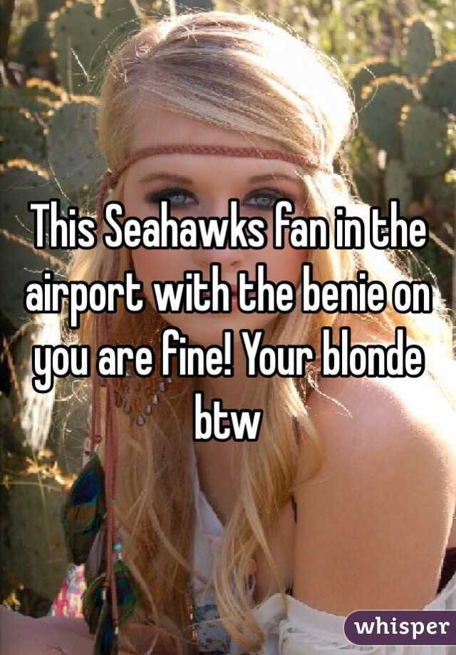 This Seahawks fan in the airport with the benie on you are fine! Your blonde btw 