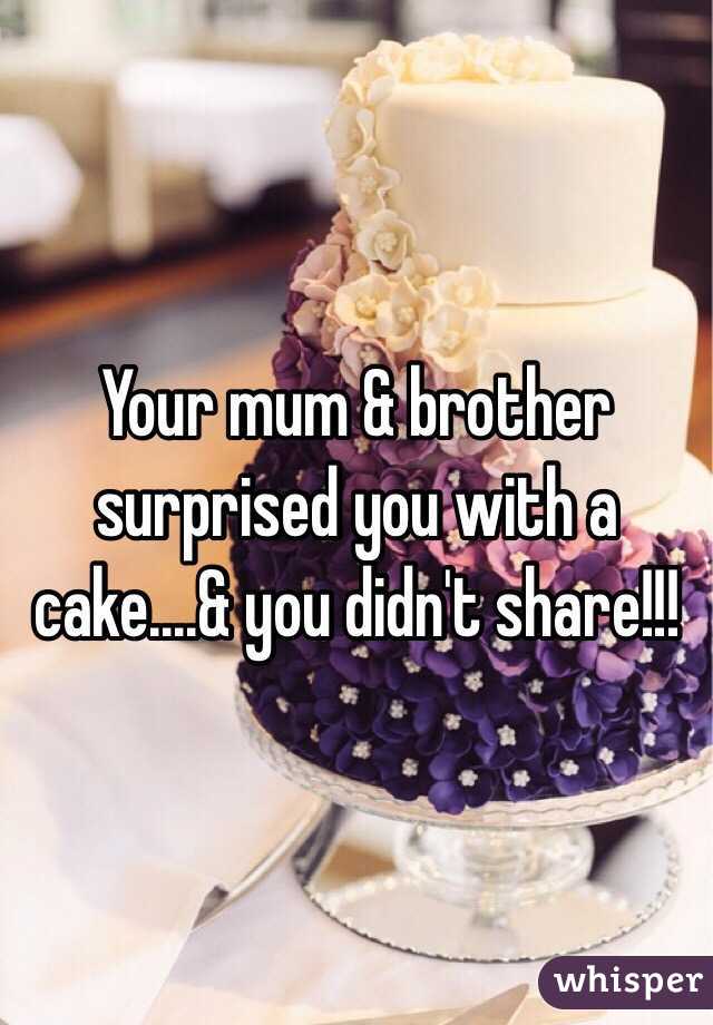 Your mum & brother surprised you with a cake....& you didn't share!!!