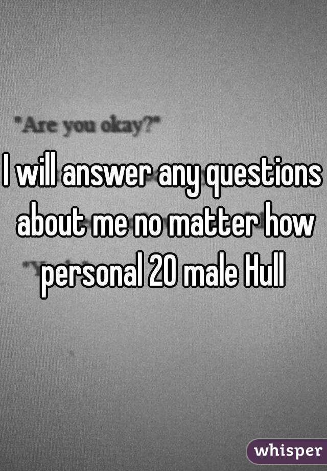 I will answer any questions about me no matter how personal 20 male Hull 