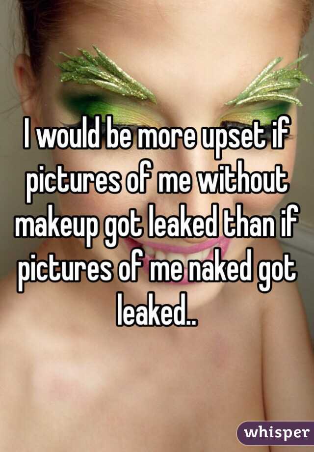 I would be more upset if pictures of me without makeup got leaked than if  pictures of me naked got leaked.. 