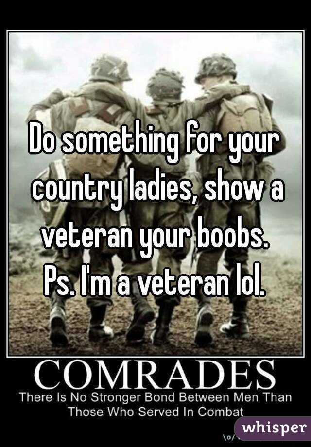 Do something for your country ladies, show a veteran your boobs. 
Ps. I'm a veteran lol.