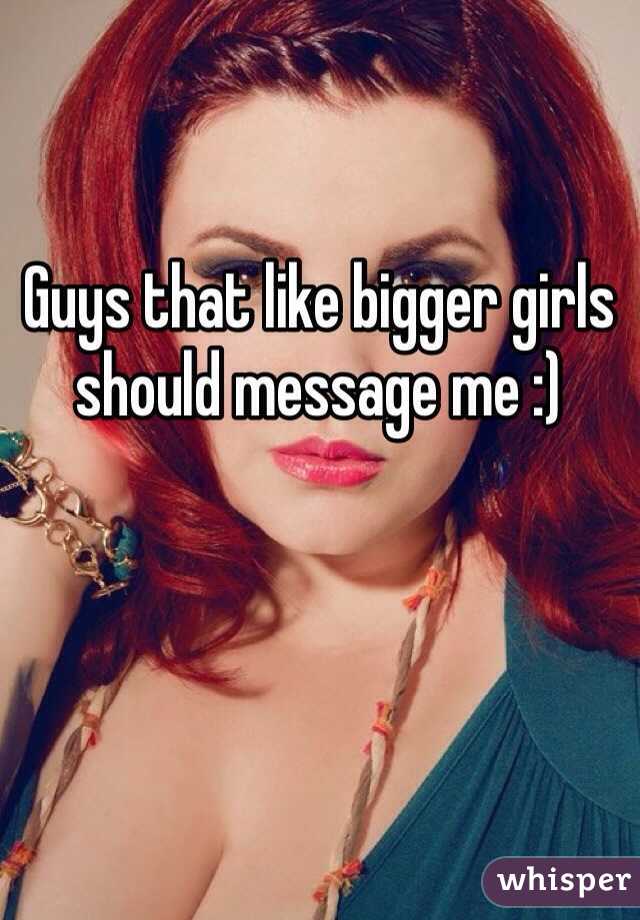 Guys that like bigger girls should message me :)