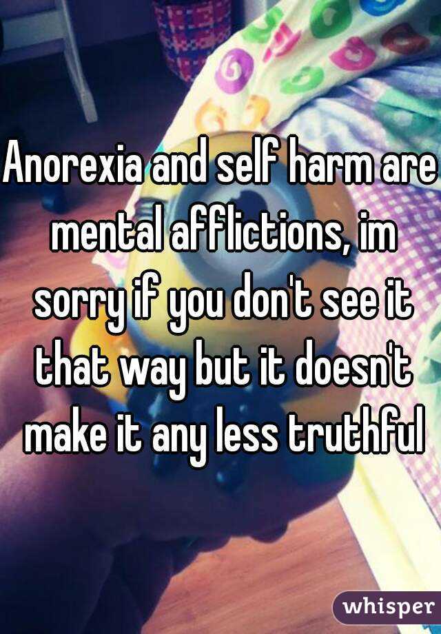 Anorexia and self harm are mental afflictions, im sorry if you don't see it that way but it doesn't make it any less truthful