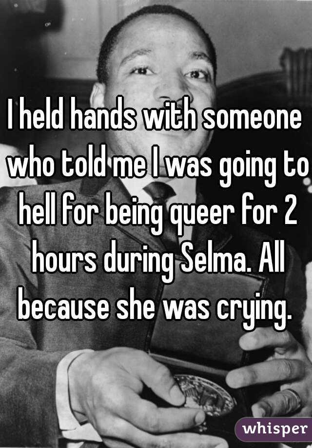 I held hands with someone who told me I was going to hell for being queer for 2 hours during Selma. All because she was crying. 