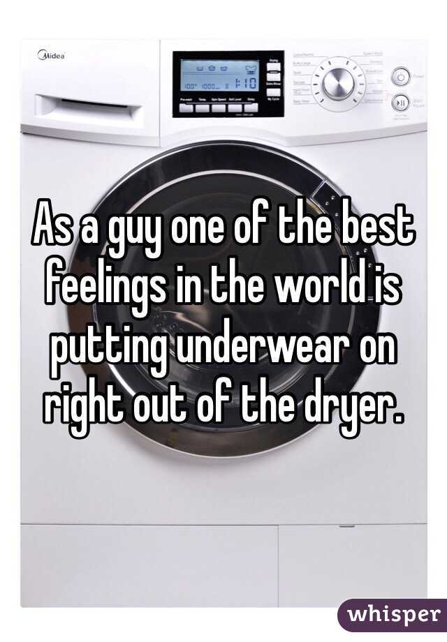 As a guy one of the best feelings in the world is putting underwear on right out of the dryer. 
