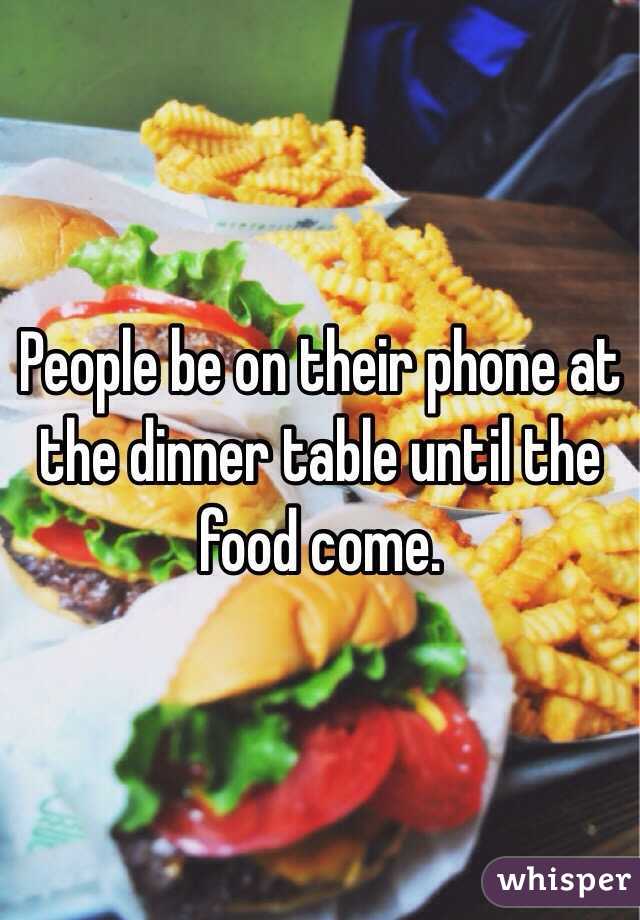 People be on their phone at the dinner table until the food come.