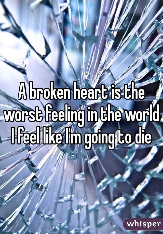 A broken heart is the worst feeling in the world I feel like I'm going to die