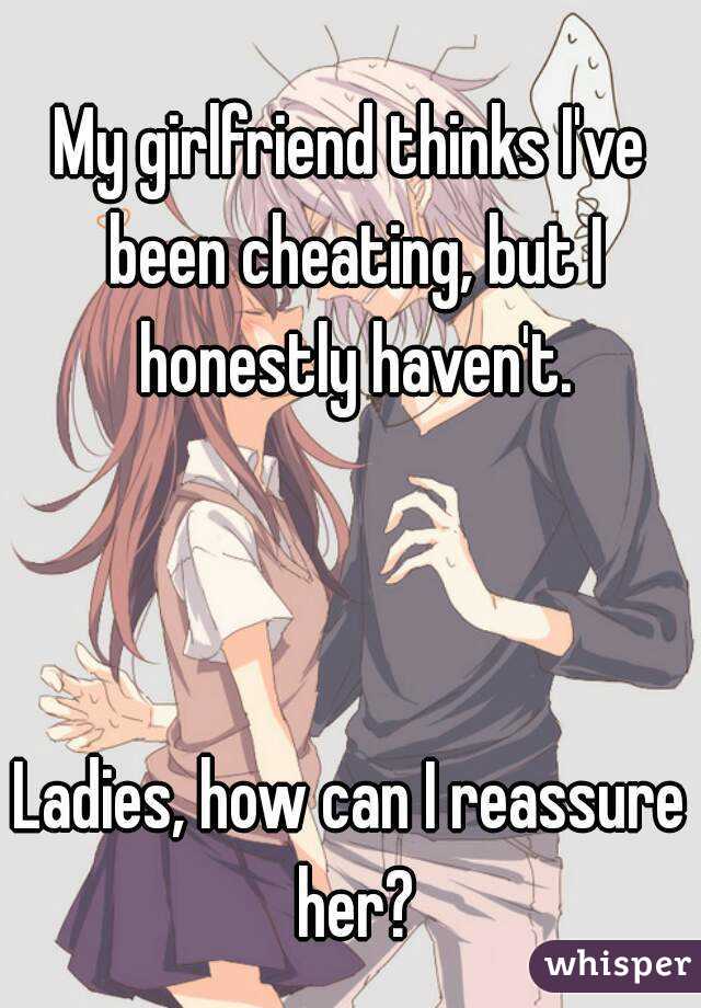 My girlfriend thinks I've been cheating, but I honestly haven't.



Ladies, how can I reassure her?