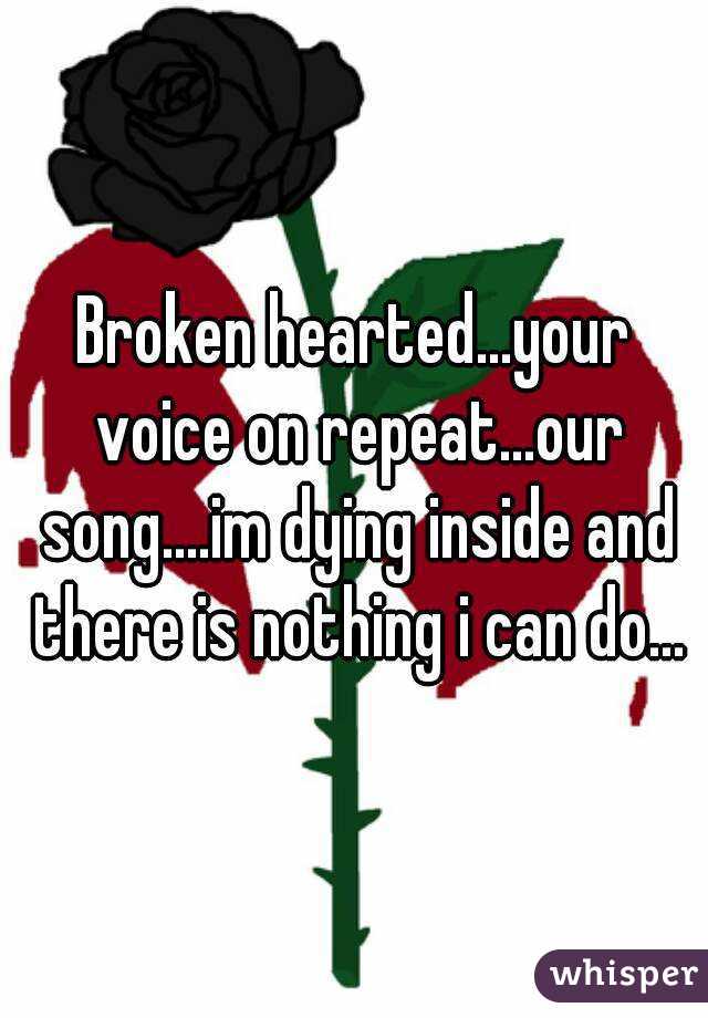 Broken hearted...your voice on repeat...our song....im dying inside and there is nothing i can do...