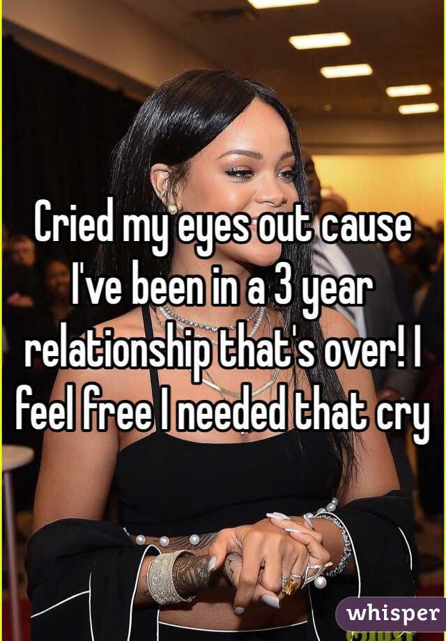 Cried my eyes out cause I've been in a 3 year relationship that's over! I feel free I needed that cry