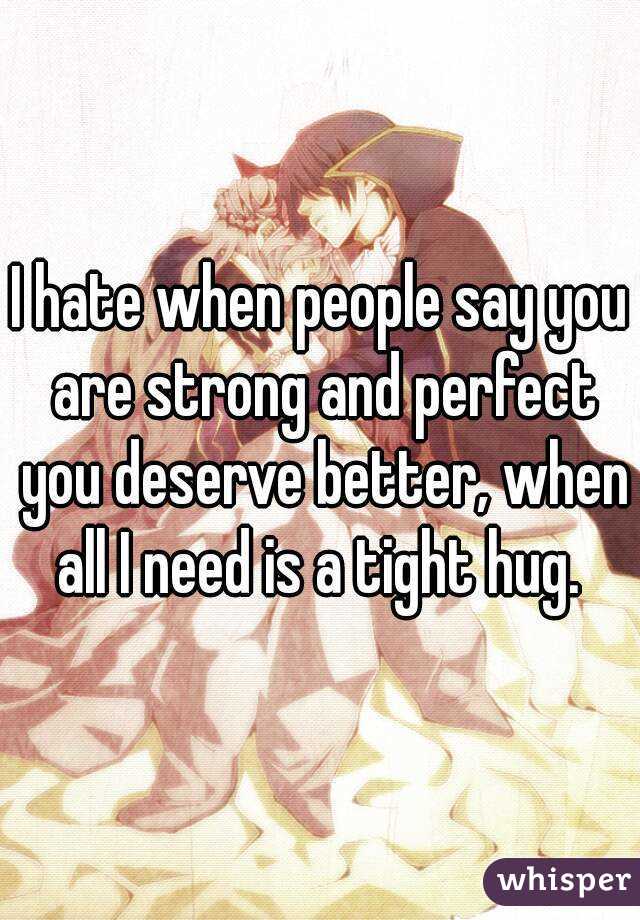I hate when people say you are strong and perfect you deserve better, when all I need is a tight hug. 