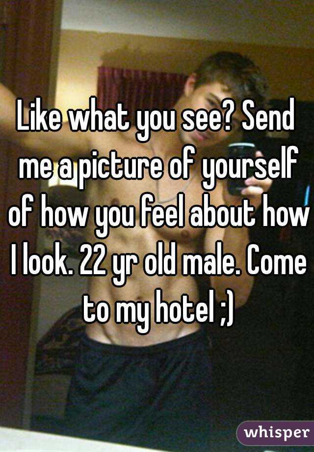Like what you see? Send me a picture of yourself of how you feel about how I look. 22 yr old male. Come to my hotel ;)