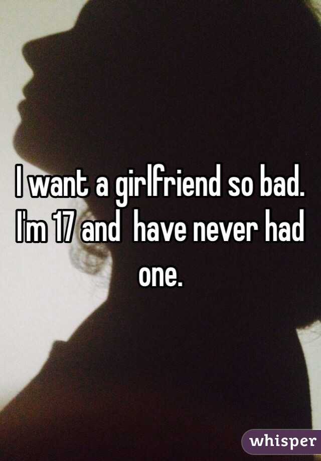 I want a girlfriend so bad. I'm 17 and  have never had one. 