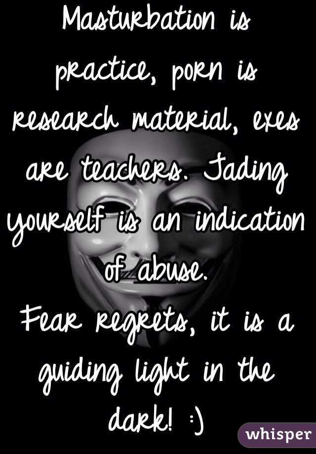 Masturbation is practice, porn is research material, exes are teachers. Jading yourself is an indication of abuse.
Fear regrets, it is a guiding light in the dark! :)  