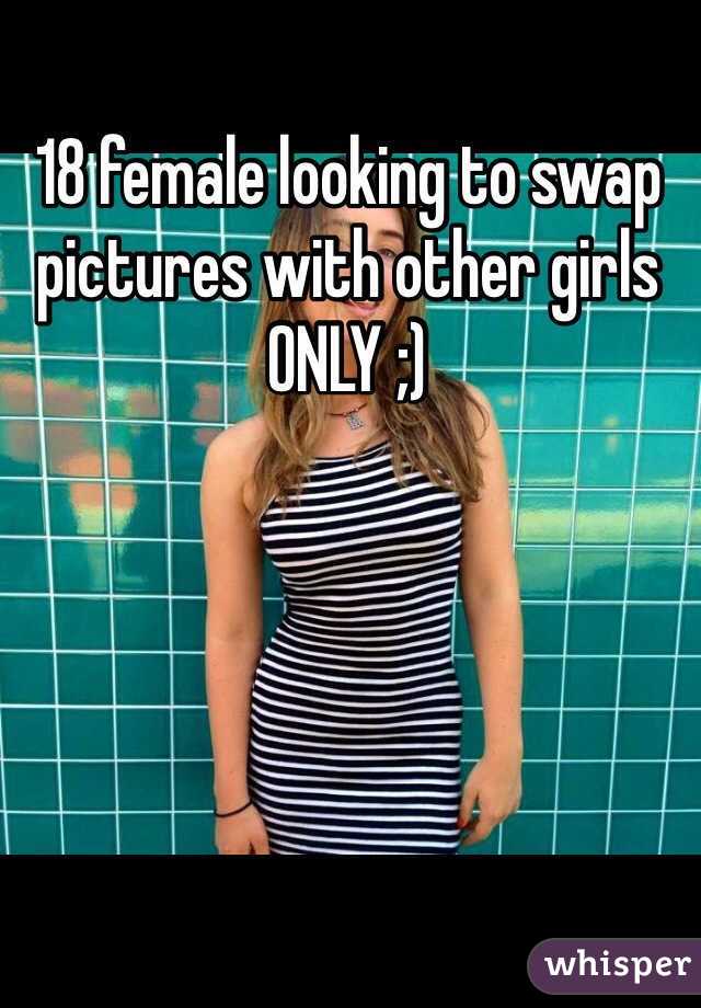 18 female looking to swap pictures with other girls ONLY ;)