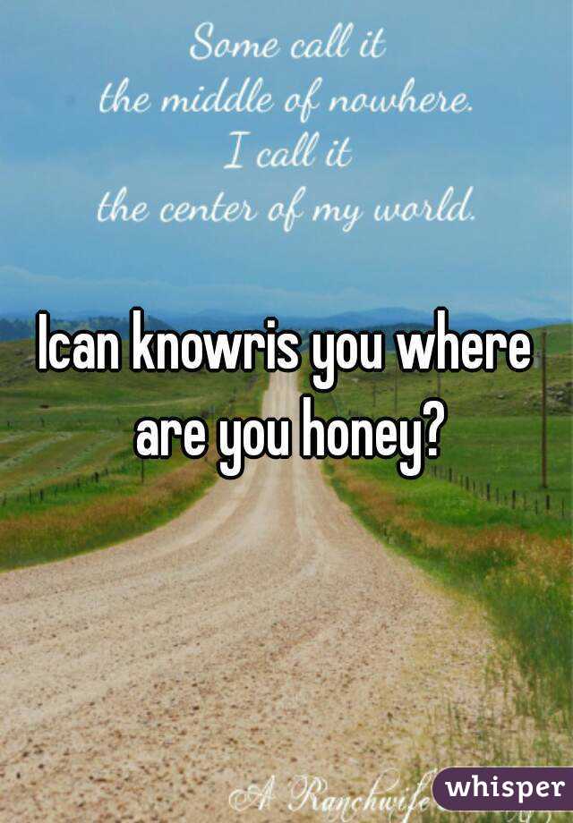 Ican knowris you where are you honey?