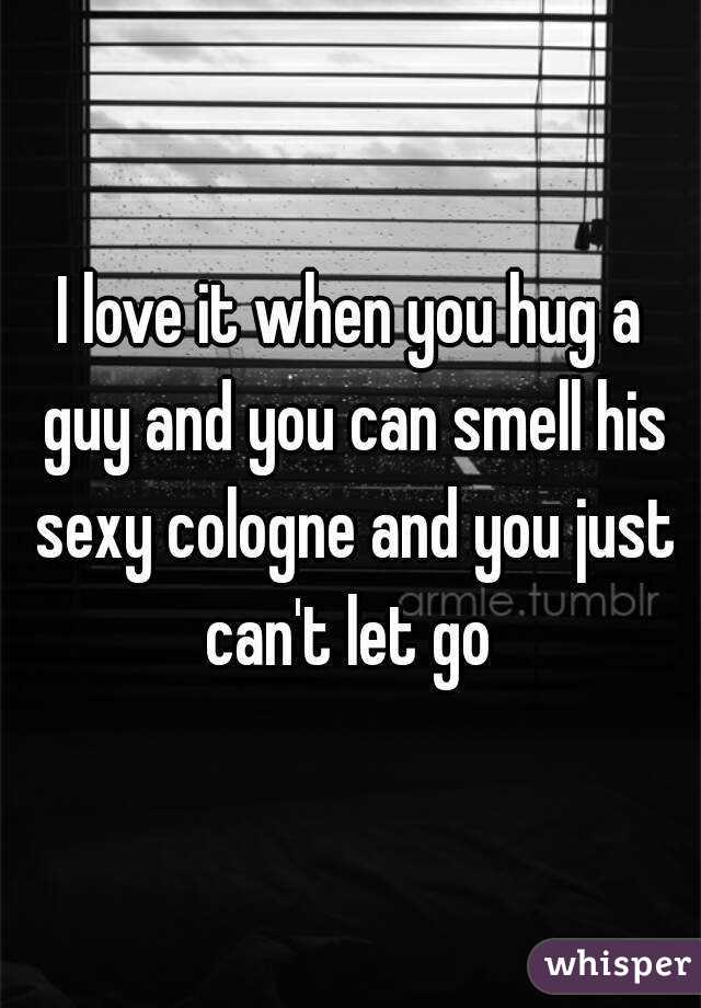 I love it when you hug a guy and you can smell his sexy cologne and you just can't let go 