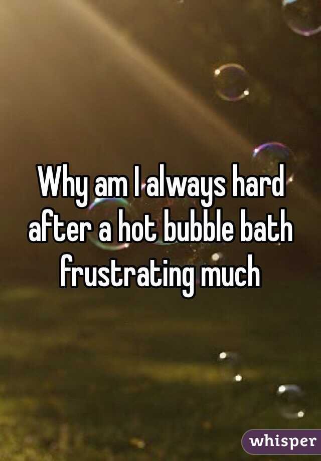 Why am I always hard after a hot bubble bath frustrating much 