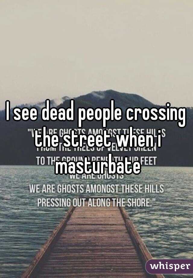 I see dead people crossing the street when i masturbate