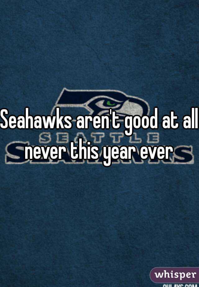 Seahawks aren't good at all never this year ever 