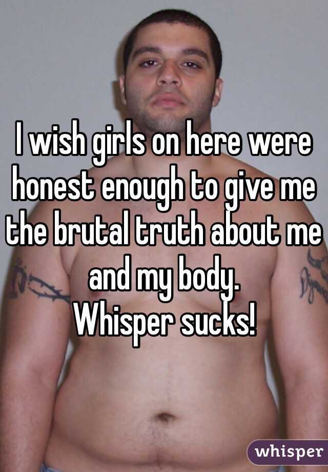 I wish girls on here were honest enough to give me the brutal truth about me and my body.
Whisper sucks!