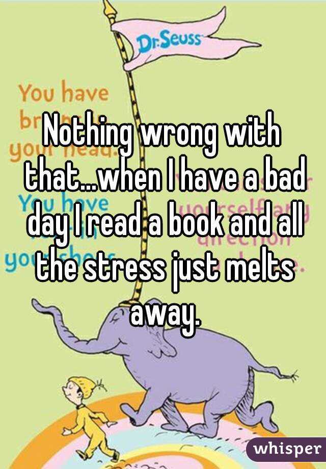 Nothing wrong with that...when I have a bad day I read a book and all the stress just melts away.