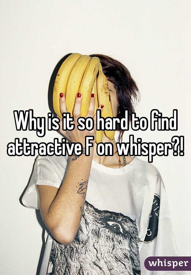 Why is it so hard to find attractive F on whisper?!