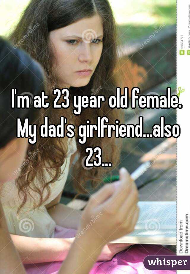 I'm at 23 year old female. My dad's girlfriend...also 23...