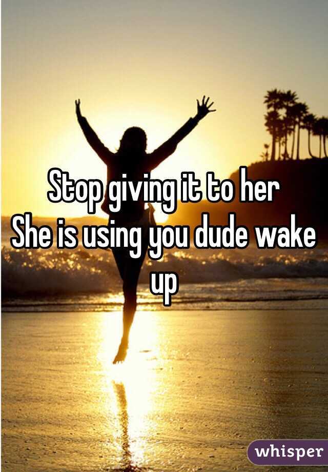 Stop giving it to her 
She is using you dude wake up 