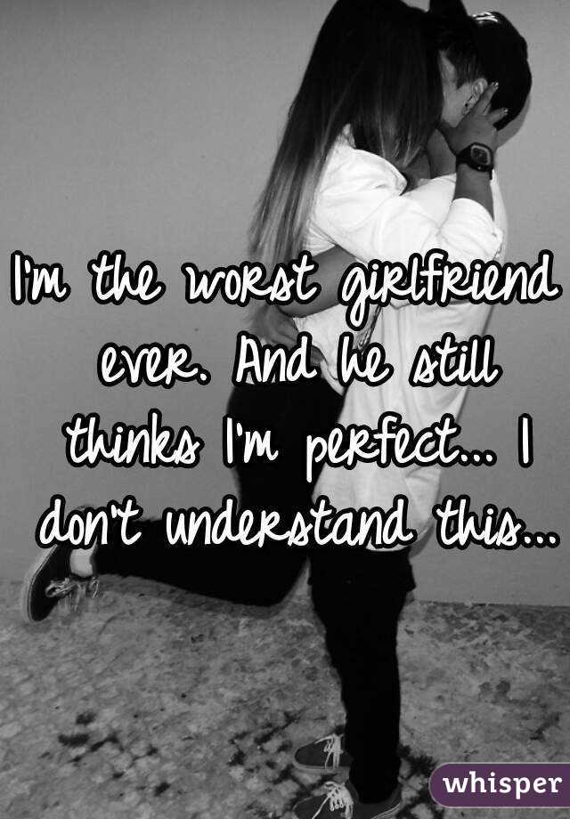 I'm the worst girlfriend ever. And he still thinks I'm perfect... I don't understand this...