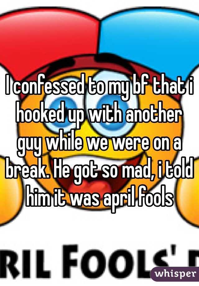 I confessed to my bf that i hooked up with another guy while we were on a break. He got so mad, i told him it was april fools 