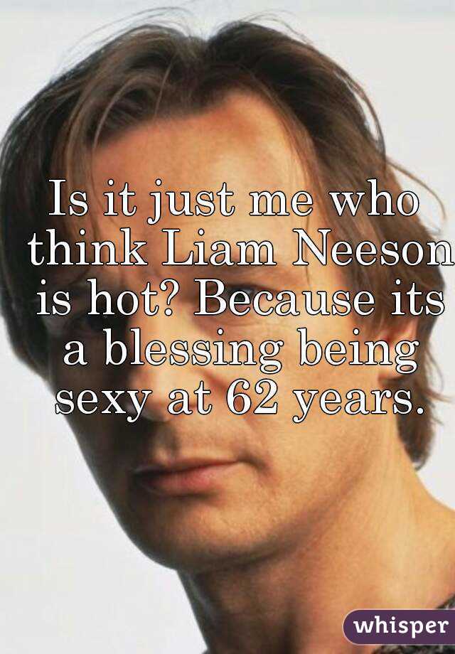 Is it just me who think Liam Neeson is hot? Because its a blessing being sexy at 62 years.