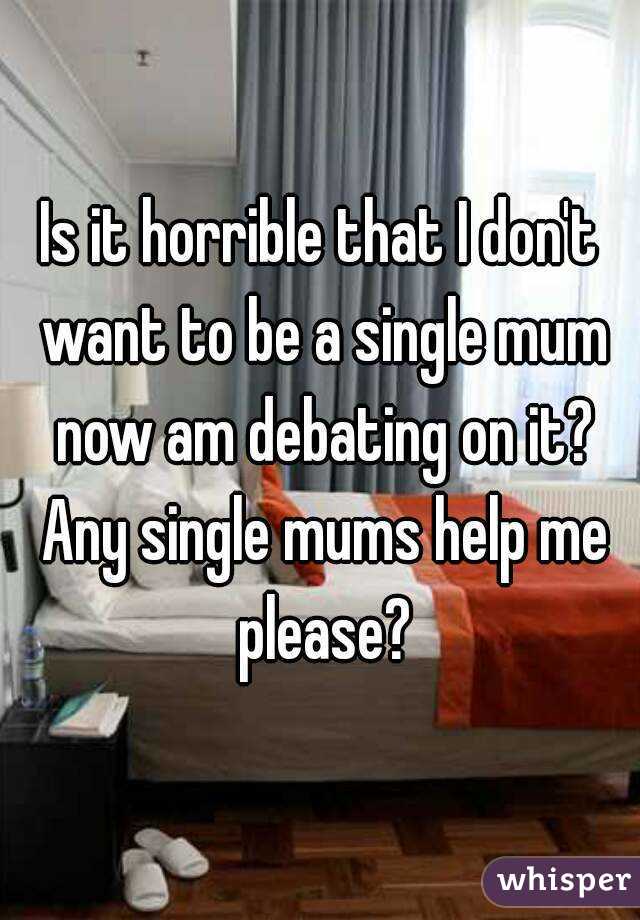 Is it horrible that I don't want to be a single mum now am debating on it? Any single mums help me please?